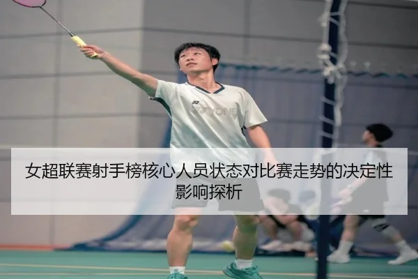 女超联赛射手榜核心人员状态对比赛走势的决定性影响探析