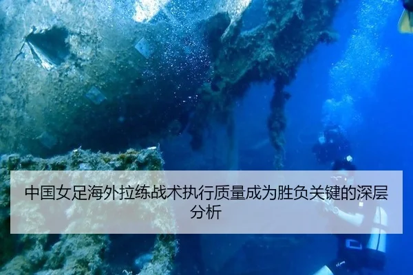 中国女足海外拉练战术执行质量成为胜负关键的深层分析